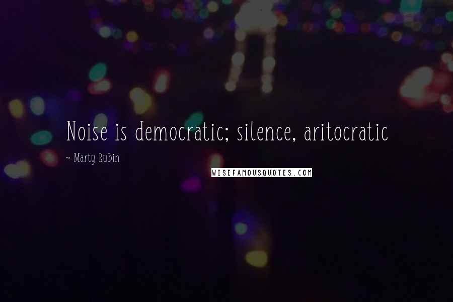 Marty Rubin Quotes: Noise is democratic; silence, aritocratic