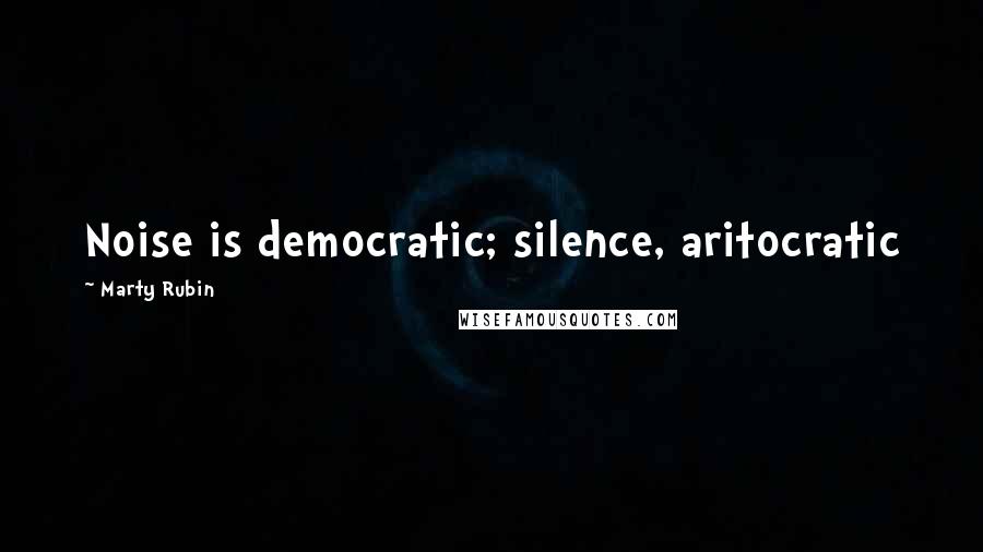 Marty Rubin Quotes: Noise is democratic; silence, aritocratic