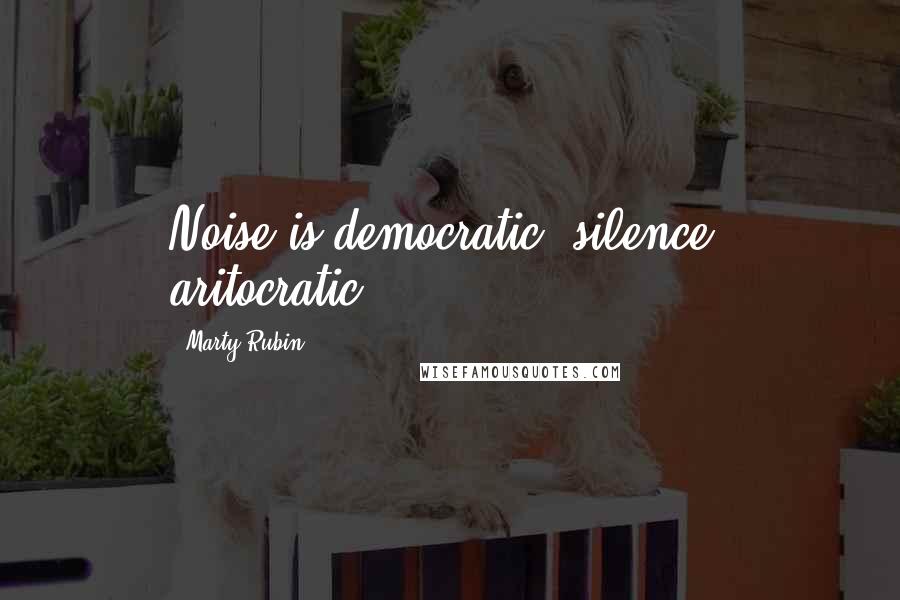 Marty Rubin Quotes: Noise is democratic; silence, aritocratic