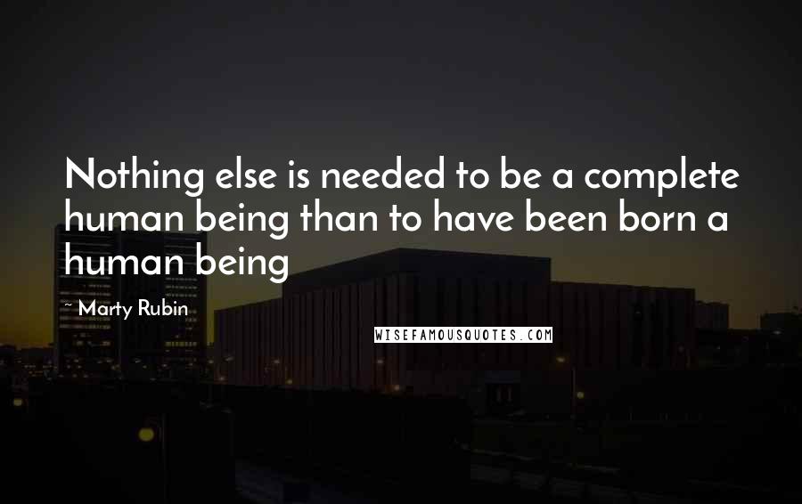 Marty Rubin Quotes: Nothing else is needed to be a complete human being than to have been born a human being