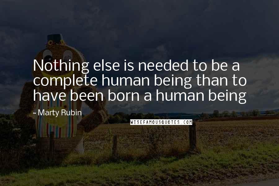 Marty Rubin Quotes: Nothing else is needed to be a complete human being than to have been born a human being