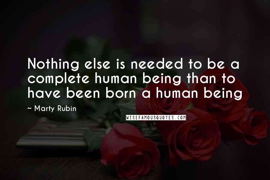 Marty Rubin Quotes: Nothing else is needed to be a complete human being than to have been born a human being