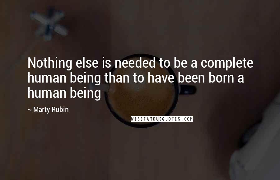 Marty Rubin Quotes: Nothing else is needed to be a complete human being than to have been born a human being