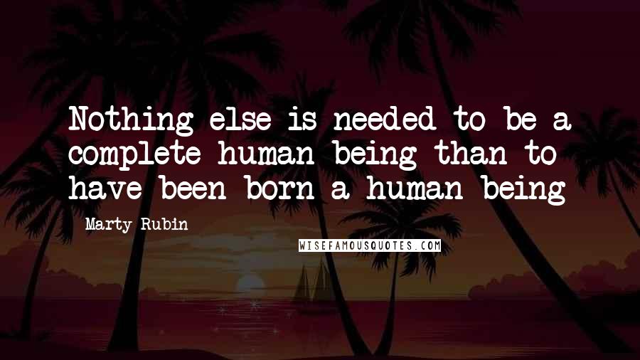 Marty Rubin Quotes: Nothing else is needed to be a complete human being than to have been born a human being