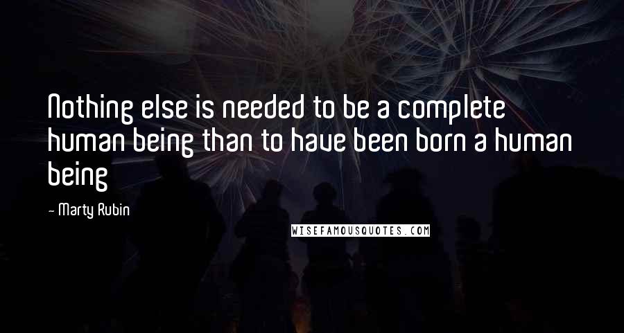 Marty Rubin Quotes: Nothing else is needed to be a complete human being than to have been born a human being