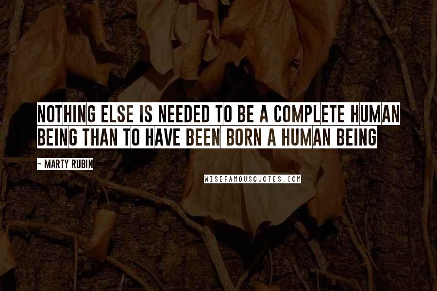 Marty Rubin Quotes: Nothing else is needed to be a complete human being than to have been born a human being