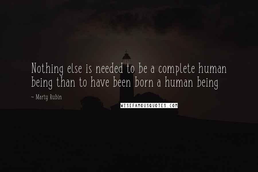 Marty Rubin Quotes: Nothing else is needed to be a complete human being than to have been born a human being