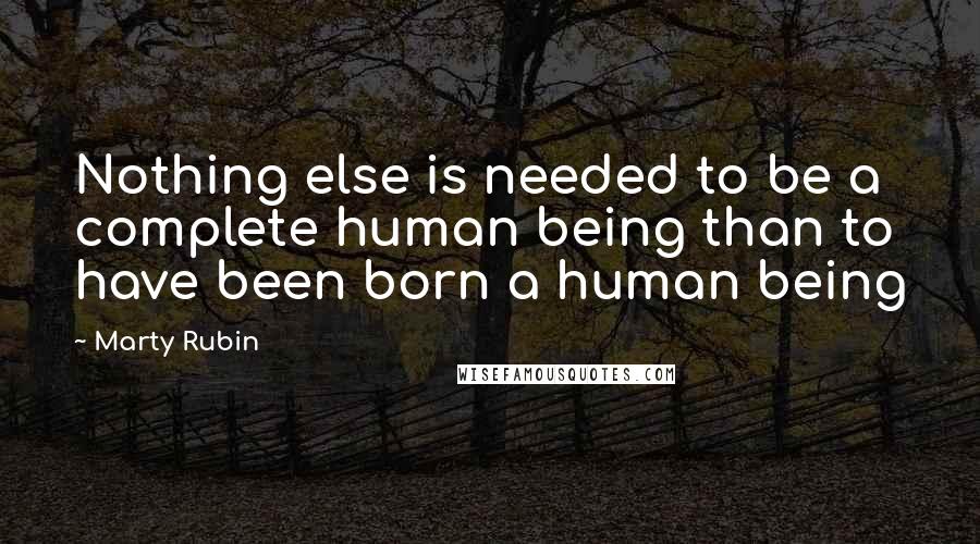 Marty Rubin Quotes: Nothing else is needed to be a complete human being than to have been born a human being
