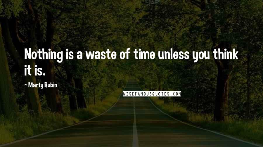 Marty Rubin Quotes: Nothing is a waste of time unless you think it is.