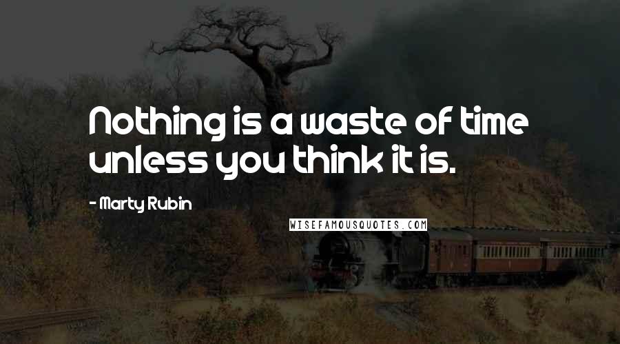 Marty Rubin Quotes: Nothing is a waste of time unless you think it is.