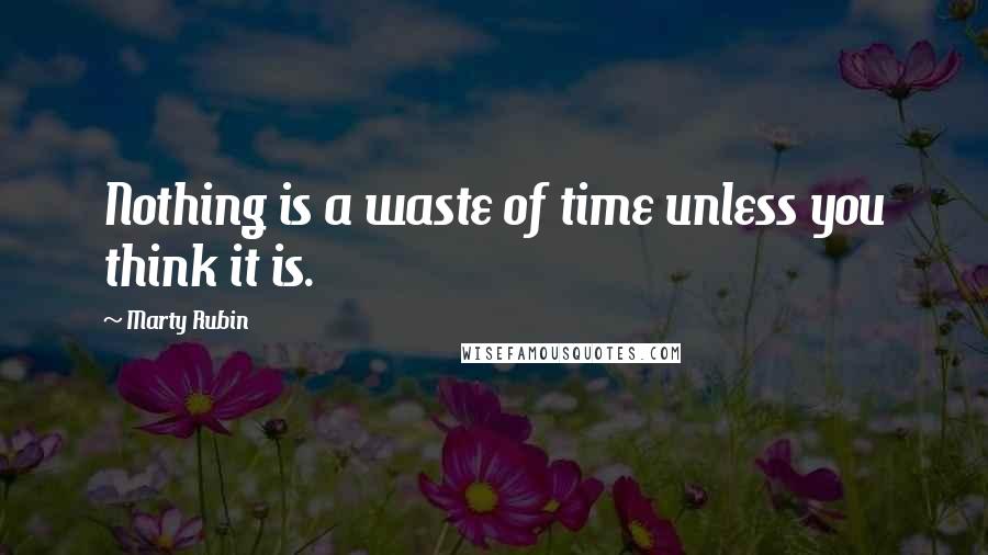 Marty Rubin Quotes: Nothing is a waste of time unless you think it is.