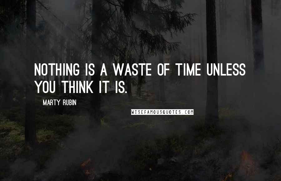 Marty Rubin Quotes: Nothing is a waste of time unless you think it is.