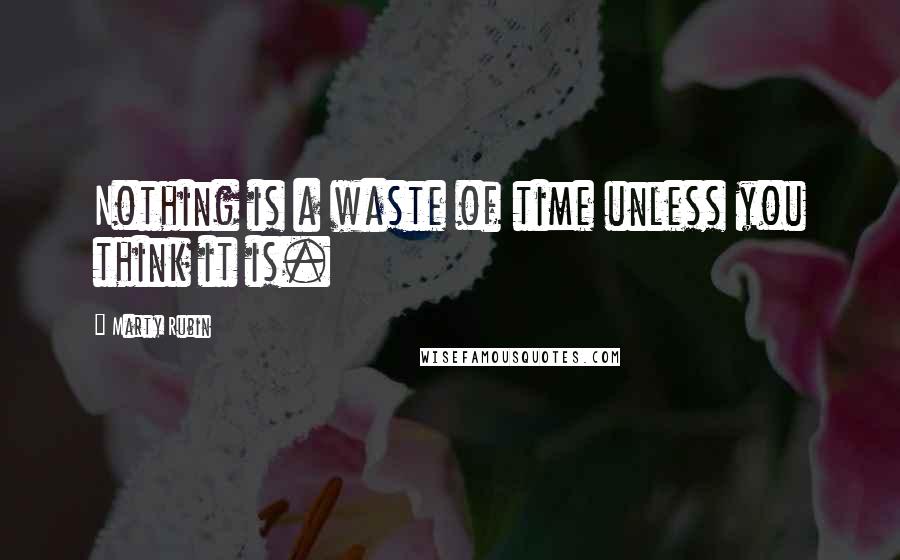 Marty Rubin Quotes: Nothing is a waste of time unless you think it is.