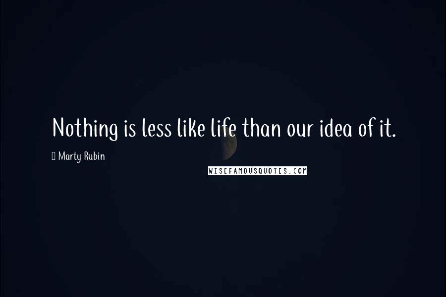 Marty Rubin Quotes: Nothing is less like life than our idea of it.