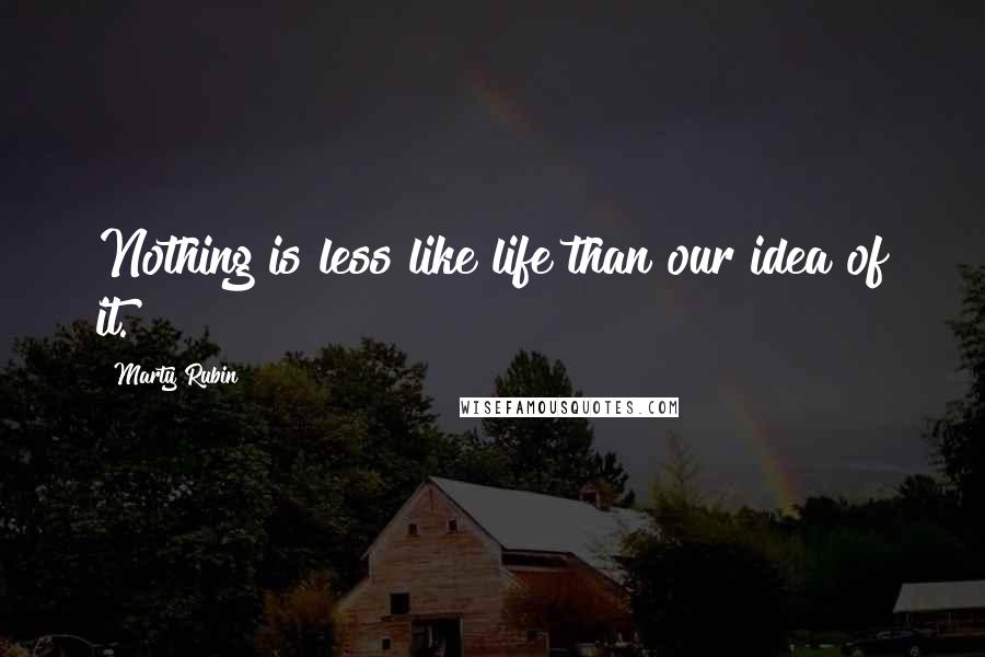 Marty Rubin Quotes: Nothing is less like life than our idea of it.