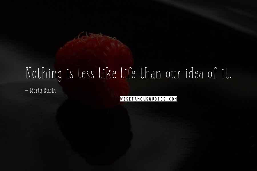 Marty Rubin Quotes: Nothing is less like life than our idea of it.