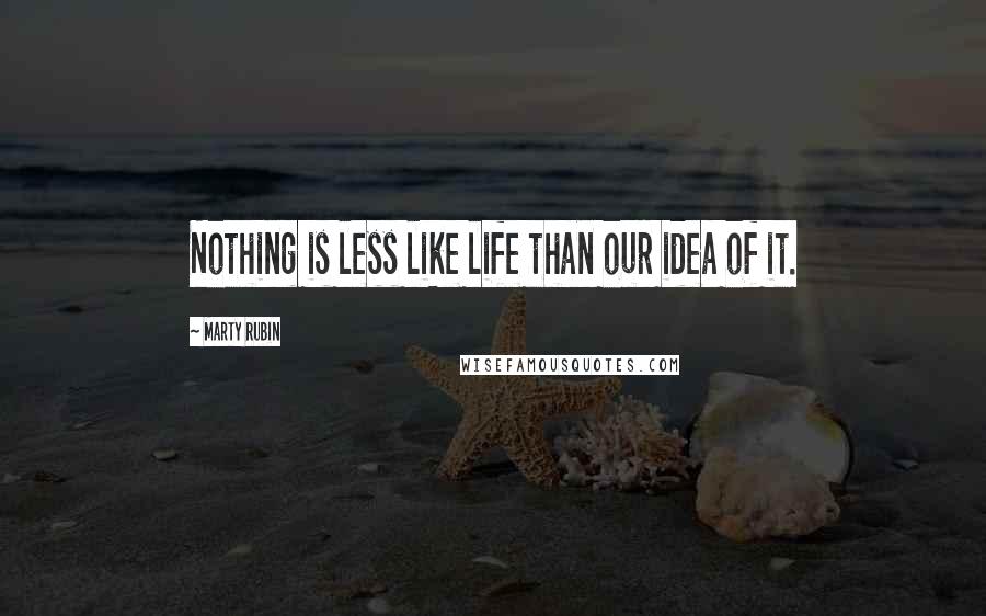 Marty Rubin Quotes: Nothing is less like life than our idea of it.