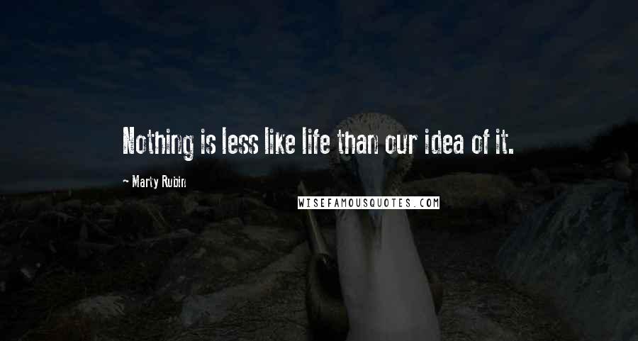 Marty Rubin Quotes: Nothing is less like life than our idea of it.