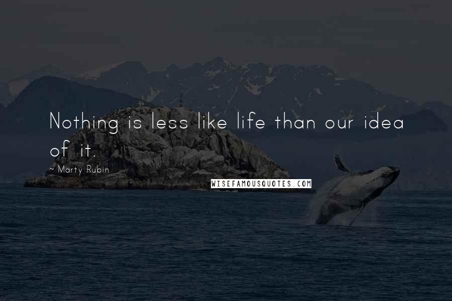Marty Rubin Quotes: Nothing is less like life than our idea of it.