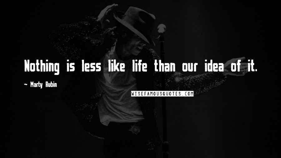 Marty Rubin Quotes: Nothing is less like life than our idea of it.