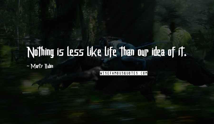 Marty Rubin Quotes: Nothing is less like life than our idea of it.