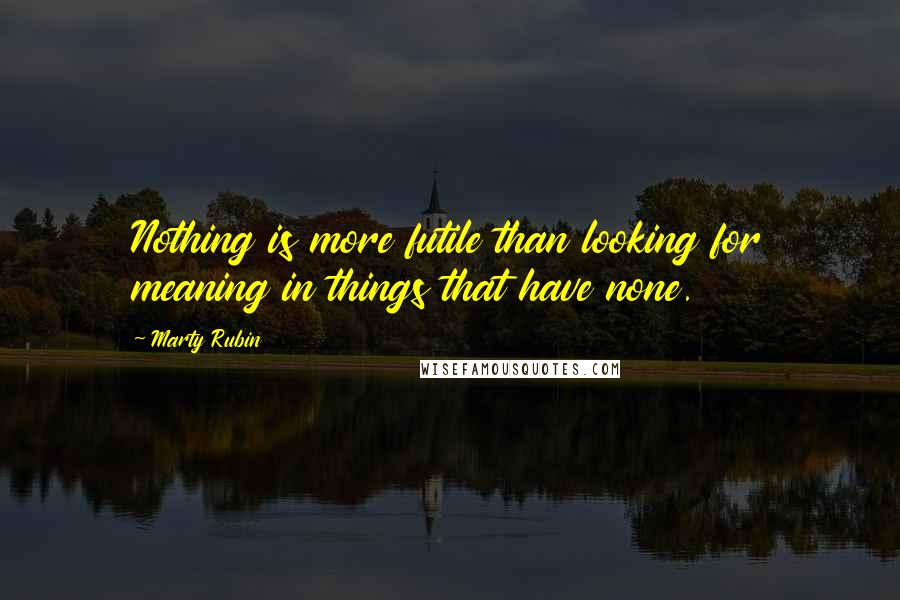 Marty Rubin Quotes: Nothing is more futile than looking for meaning in things that have none.