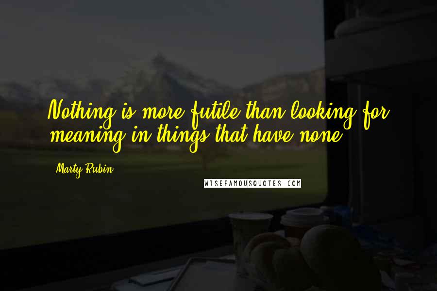 Marty Rubin Quotes: Nothing is more futile than looking for meaning in things that have none.