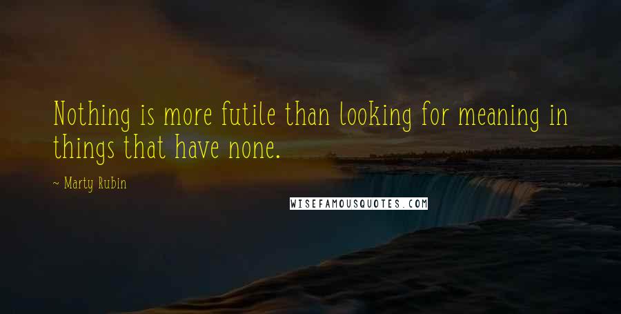 Marty Rubin Quotes: Nothing is more futile than looking for meaning in things that have none.