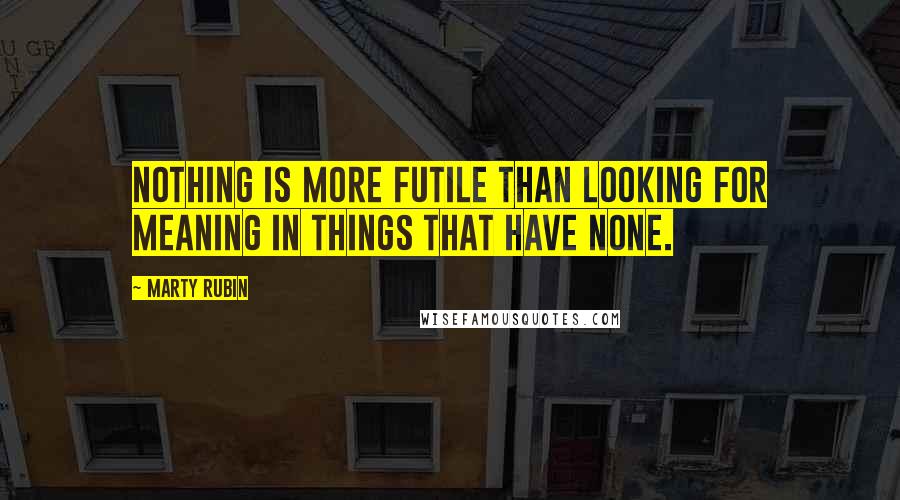 Marty Rubin Quotes: Nothing is more futile than looking for meaning in things that have none.