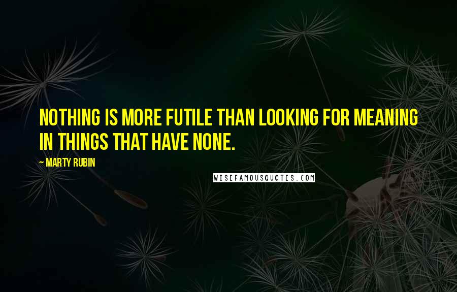 Marty Rubin Quotes: Nothing is more futile than looking for meaning in things that have none.