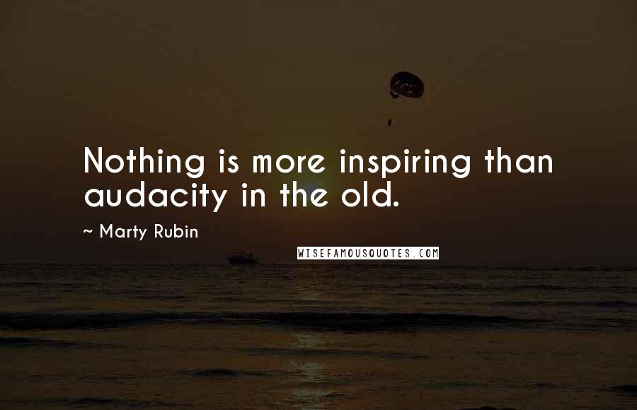 Marty Rubin Quotes: Nothing is more inspiring than audacity in the old.
