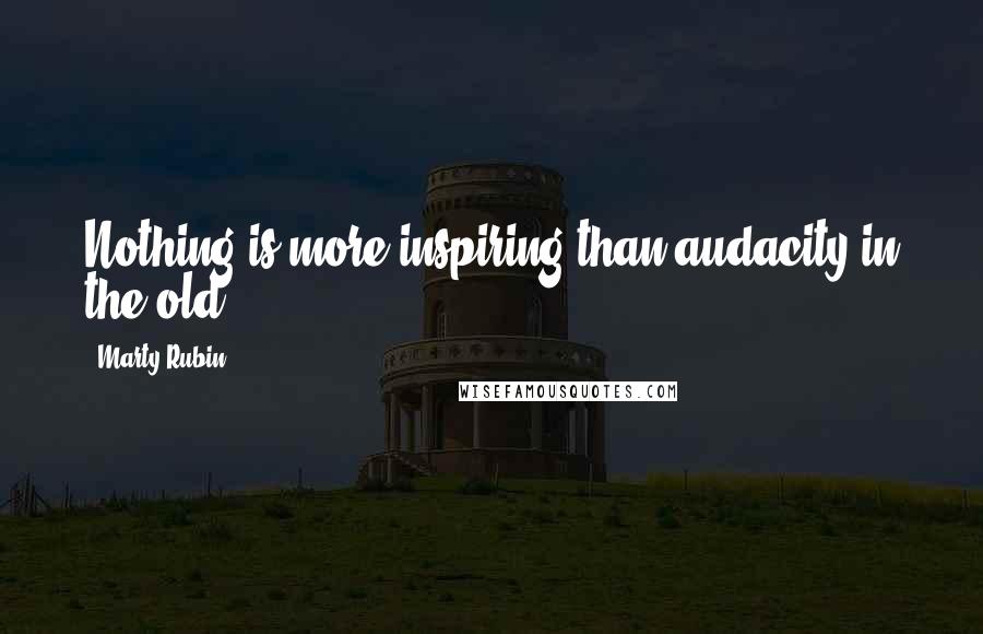 Marty Rubin Quotes: Nothing is more inspiring than audacity in the old.