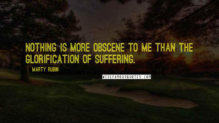 Marty Rubin Quotes: Nothing is more obscene to me than the glorification of suffering.