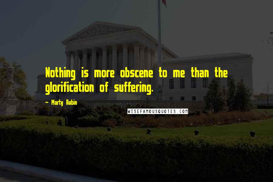 Marty Rubin Quotes: Nothing is more obscene to me than the glorification of suffering.