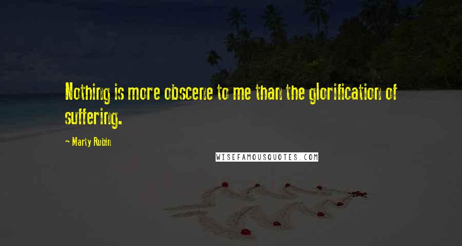 Marty Rubin Quotes: Nothing is more obscene to me than the glorification of suffering.