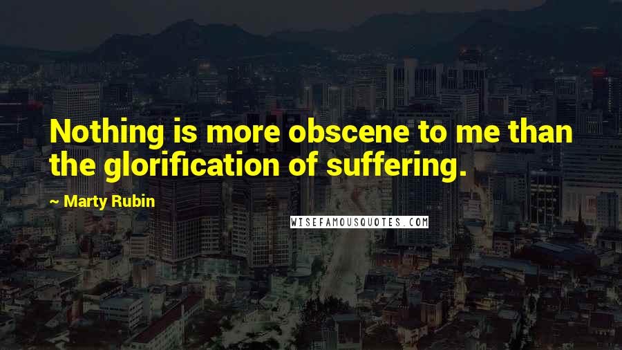 Marty Rubin Quotes: Nothing is more obscene to me than the glorification of suffering.