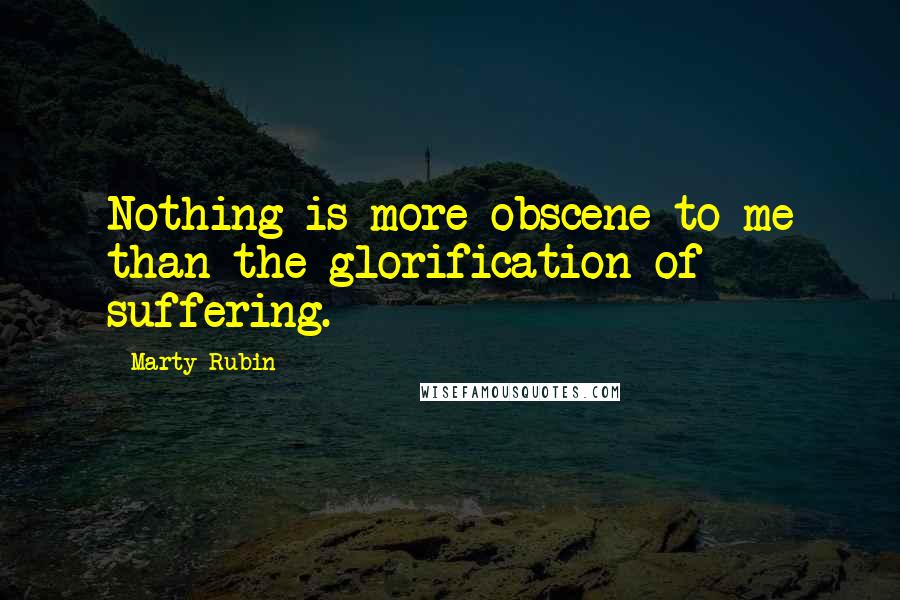 Marty Rubin Quotes: Nothing is more obscene to me than the glorification of suffering.