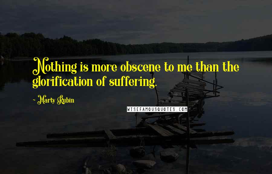 Marty Rubin Quotes: Nothing is more obscene to me than the glorification of suffering.