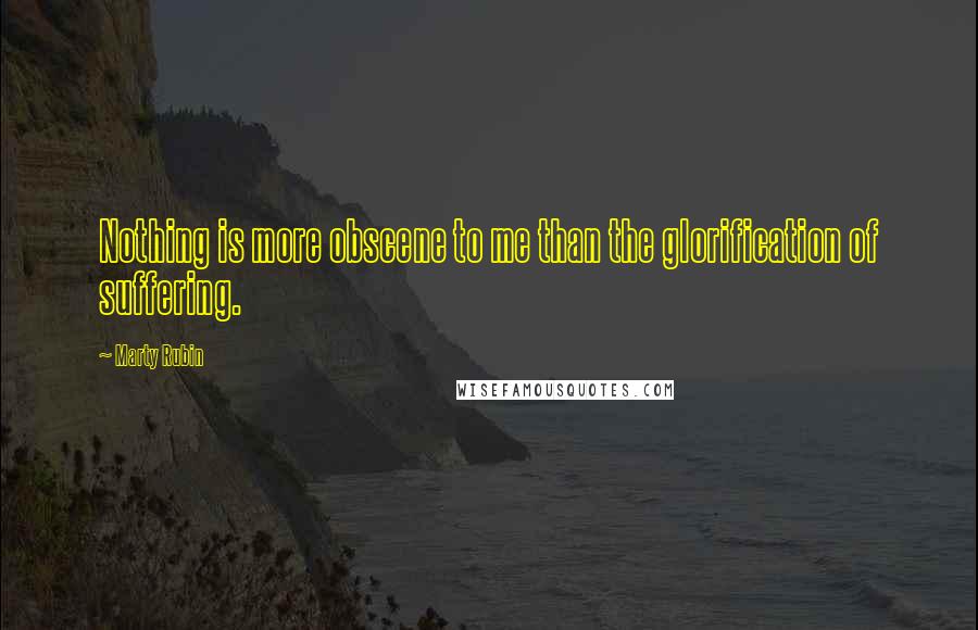 Marty Rubin Quotes: Nothing is more obscene to me than the glorification of suffering.