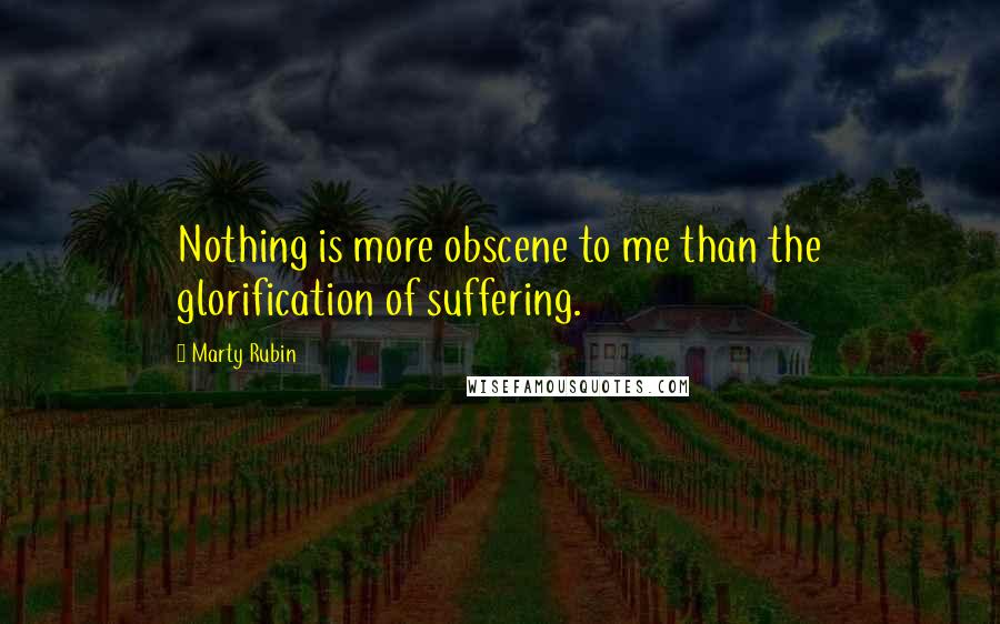 Marty Rubin Quotes: Nothing is more obscene to me than the glorification of suffering.