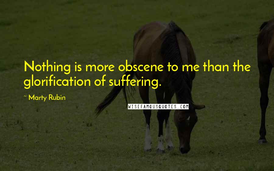 Marty Rubin Quotes: Nothing is more obscene to me than the glorification of suffering.