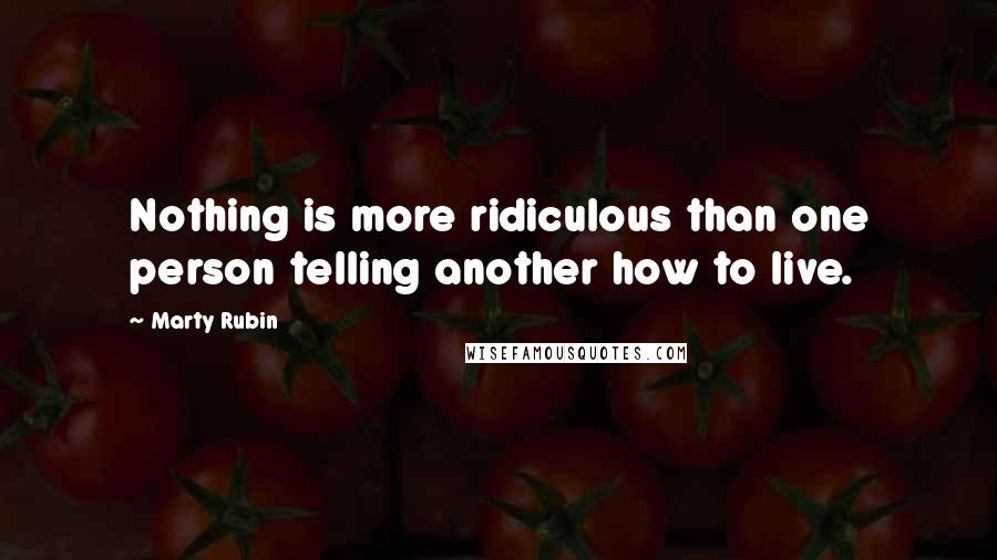 Marty Rubin Quotes: Nothing is more ridiculous than one person telling another how to live.