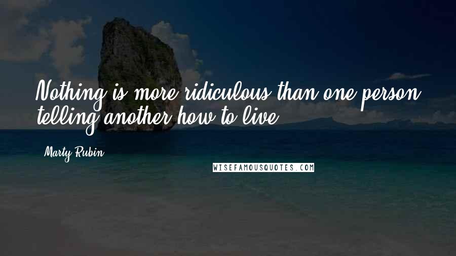 Marty Rubin Quotes: Nothing is more ridiculous than one person telling another how to live.