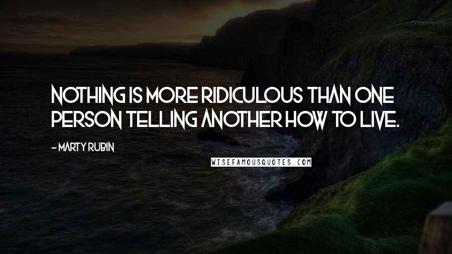 Marty Rubin Quotes: Nothing is more ridiculous than one person telling another how to live.