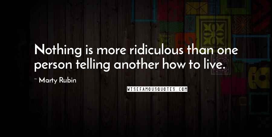 Marty Rubin Quotes: Nothing is more ridiculous than one person telling another how to live.