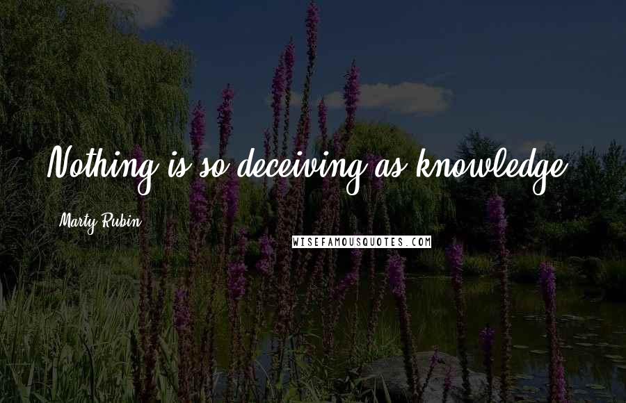 Marty Rubin Quotes: Nothing is so deceiving as knowledge.