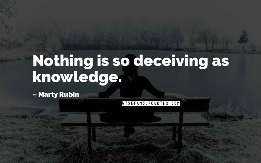 Marty Rubin Quotes: Nothing is so deceiving as knowledge.