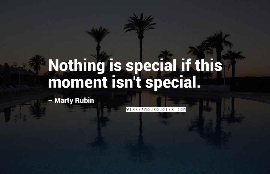 Marty Rubin Quotes: Nothing is special if this moment isn't special.