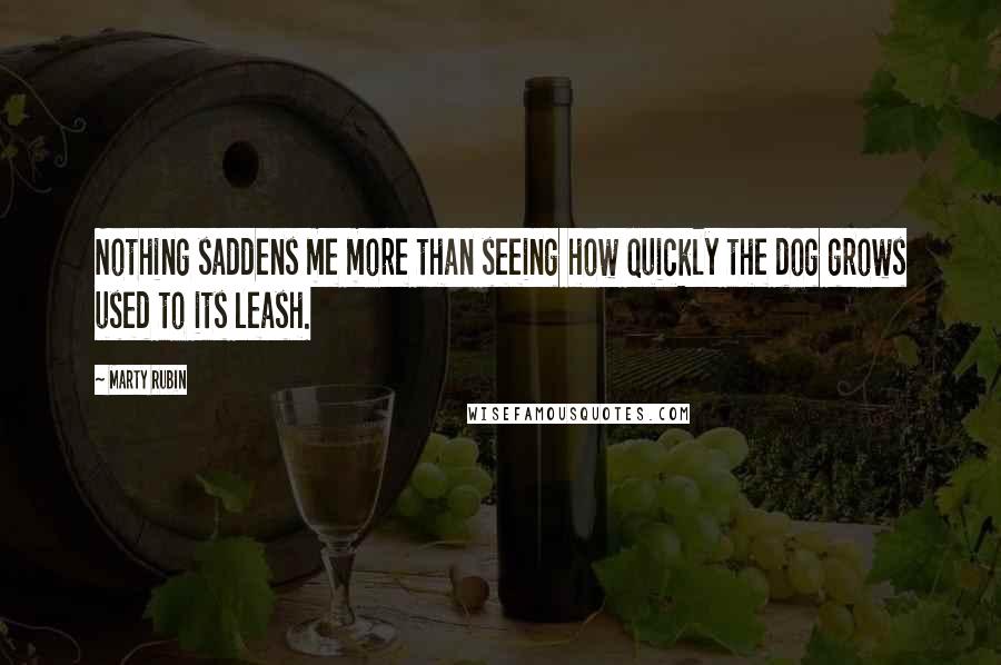 Marty Rubin Quotes: Nothing saddens me more than seeing how quickly the dog grows used to its leash.