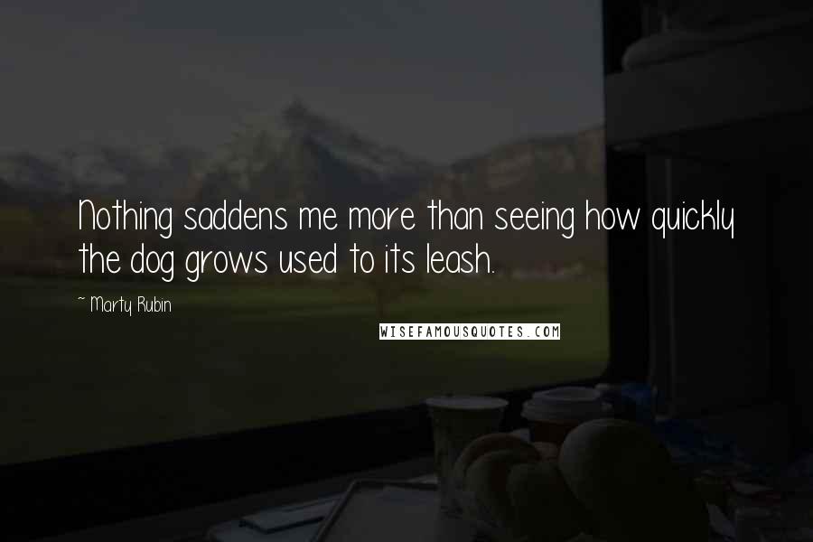 Marty Rubin Quotes: Nothing saddens me more than seeing how quickly the dog grows used to its leash.